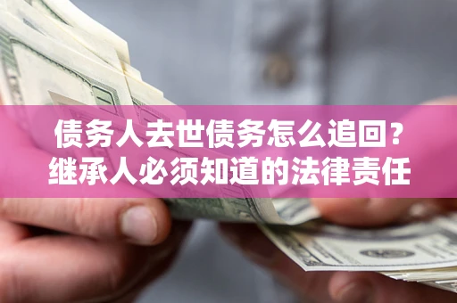 济南债务人去世债务怎么追回？继承人必须知道的法律责任！