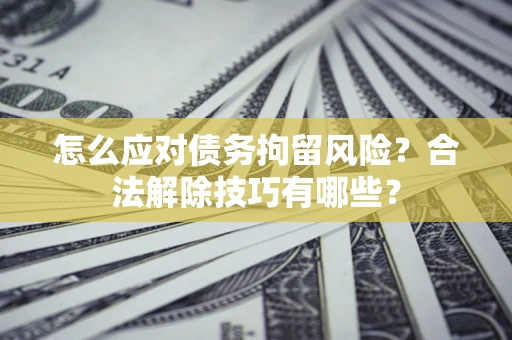 济南怎么应对债务拘留风险？合法解除技巧有哪些？